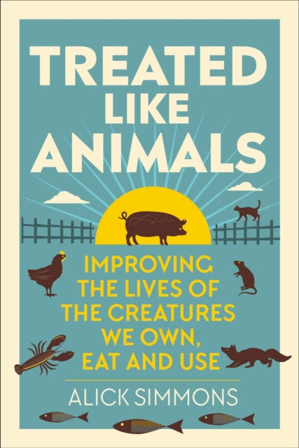 Treated Like Animals: Improving the Lives of the Creatures We Own, Eat and Use