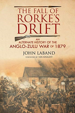 The Fall of Rorke's Drift: An Alternate History of the Anglo-Zulu War of 1879