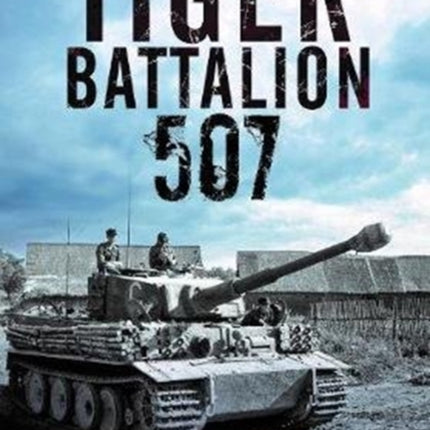 Tiger Battalion 507: Eyewitness Accounts from Hitler's Regiment