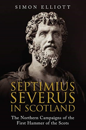 Septimius Severus in Scotland: The Northern Campaigns of the First Hammer of the Scots