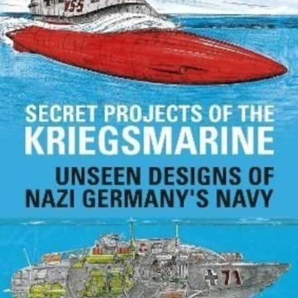 Secret Projects of the Kriegsmarine: Unseen Designs of Nazi Germany's Navy