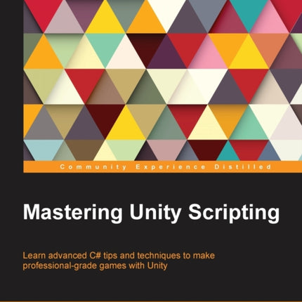 Mastering Unity Scripting Learn advanced C tips and techniques to make professionalgrade games with Unity