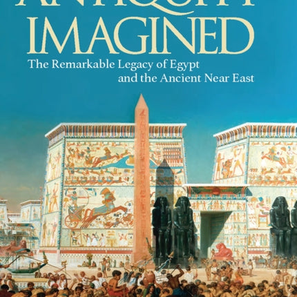 Antiquity Imagined: The Remarkable Legacy of Egypt and the Ancient Near East