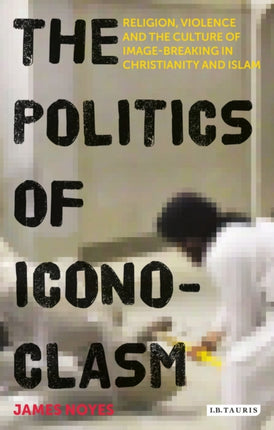 The Politics of Iconoclasm: Religion, Violence and the Culture of Image-Breaking in Christianity and Islam