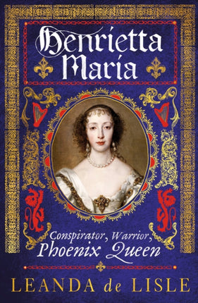 Henrietta Maria: Conspirator, Warrior, Phoenix Queen