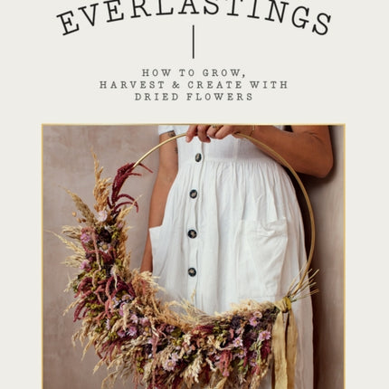 Everlastings: How to Grow, Harvest and Create with Dried Flowers