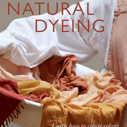 Natural Dyeing: Learn How to Create Colour and Dye Textiles Naturally