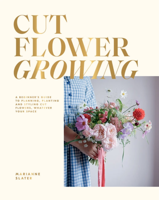 Cut Flower Growing: A Beginner's Guide to Planning, Planting and Styling Cut Flowers, No Matter Your Space