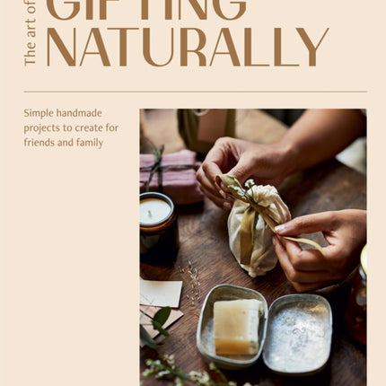 The Art of Gifting Naturally: Simple, Handmade Projects to Create for Friends and Family