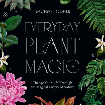 Everyday Plant Magic: Change Your Life Through the Magical Energy of Nature