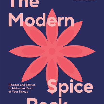 The Modern Spice Rack: Recipes and Stories to Make the Most of Your Spices