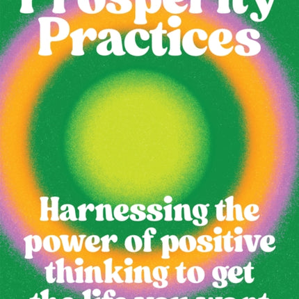 Prosperity Practices: Harnessing the Power of Positive Thinking to Get the Life You Want