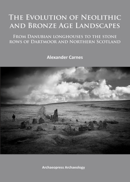 The Evolution of Neolithic and Bronze Age Landscapes: from Danubian Longhouses to the Stone Rows of Dartmoor and Northern Scotland