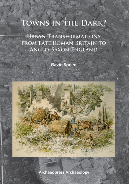 Towns in the Dark: Urban Transformations from Late Roman Britain to Anglo-Saxon England