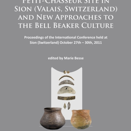 Around the Petit-Chasseur Site in Sion (Valais, Switzerland) and New Approaches to the Bell Beaker Culture: Proceedings of the International Conference (Sion, Switzerland – October 27th – 30th 2011)