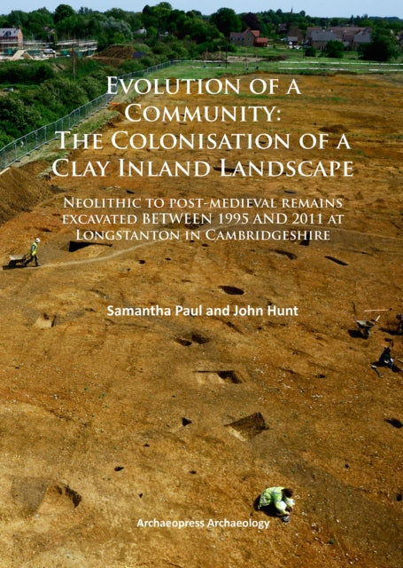 Evolution of a Community: The Colonisation of a Clay Inland Landscape: Neolithic to post-medieval remains excavated over sixteen years at Longstanton in Cambridgeshire