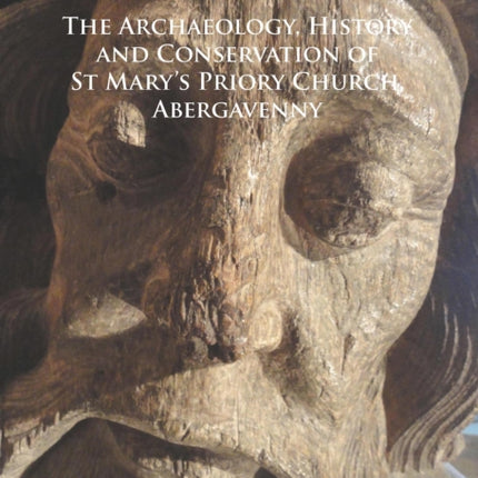 An Anatomy of a Priory Church: The Archaeology, History and Conservation of St Mary’s Priory Church, Abergavenny