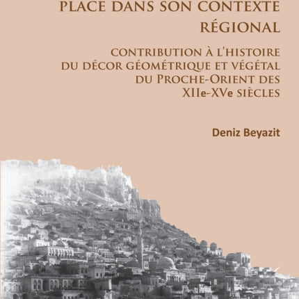 Le décor architectural artuqide en pierre de Mardin placé dans son contexte regional: Contribution à l’histoire du décor géométrique et végétal du Proche-Orient des XIIe-XVe siècles