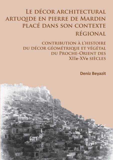 Le décor architectural artuqide en pierre de Mardin placé dans son contexte regional: Contribution à l’histoire du décor géométrique et végétal du Proche-Orient des XIIe-XVe siècles