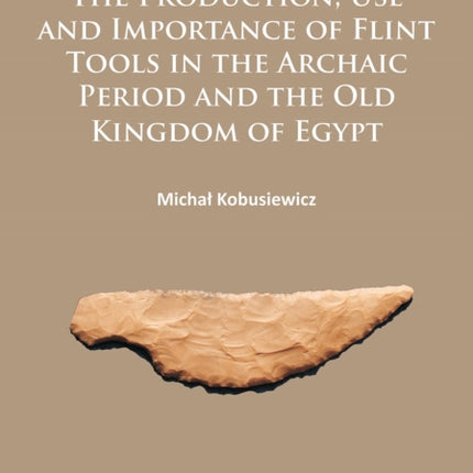 The Production, Use and Importance of Flint Tools in the Archaic Period and the Old Kingdom in Egypt