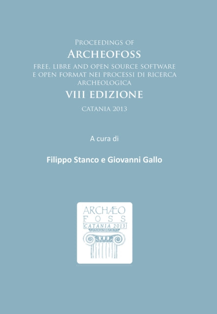 Proceedings of ArcheoFOSS: Free, libre and open source software e open format nei processi di ricerca archeologica: VIII Edizione, Catania 2013