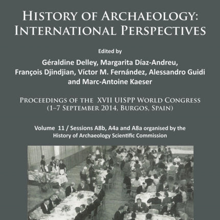 History of Archaeology: International Perspectives: Proceedings of the XVII UISPP World Congress (1–7 September 2014, Burgos, Spain). Volume 11 / Sessions A8b, A4a and A8a organised by the History of Archaeology Scientific Commission