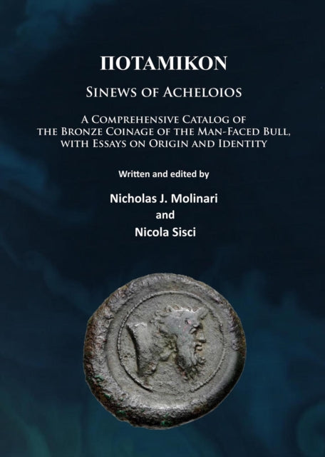 Potamikon: Sinews of Acheloios: A Comprehensive Catalog of the Bronze Coinage of the Man-Faced Bull, with Essays on Origin and Identity