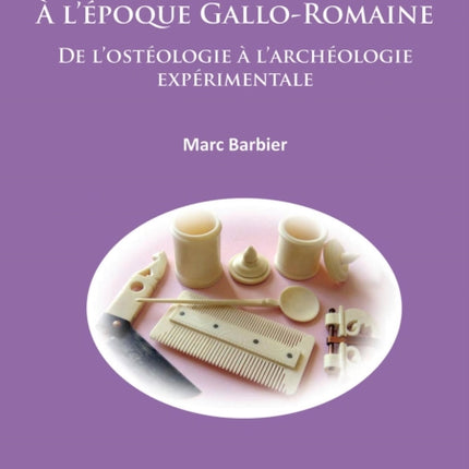 L’artisanat de l’os À l’époque Gallo-Romaine: De l’ostéologie à l’archéologie expérimentale