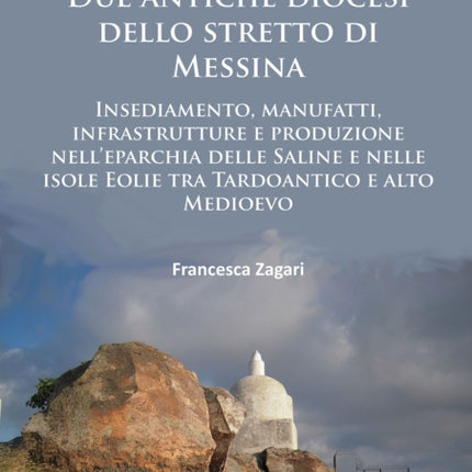 Due antiche diocesi dello stretto di Messina: Insediamento, manufatti, infrastrutture e produzione nell’eparchia delle Saline e nelle isole Eolie tra Tardoantico e alto Medioevo