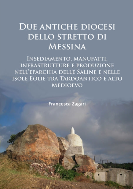 Due antiche diocesi dello stretto di Messina: Insediamento, manufatti, infrastrutture e produzione nell’eparchia delle Saline e nelle isole Eolie tra Tardoantico e alto Medioevo