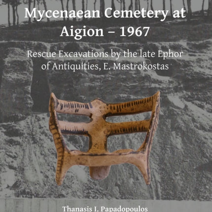 Excavations at the Mycenaean Cemetery at Aigion – 1967: Rescue Excavations by the late Ephor of Antiquities, E. Mastrokostas