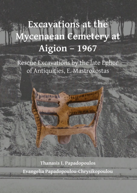 Excavations at the Mycenaean Cemetery at Aigion – 1967: Rescue Excavations by the late Ephor of Antiquities, E. Mastrokostas