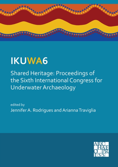 IKUWA6. Shared Heritage: Proceedings of the Sixth International Congress for Underwater Archaeology: 28 November–2 December 2016, Western Australian Maritime Museum Fremantle, Western Australia