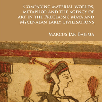 Bodies of Maize, Eaters of Grain: Comparing material worlds, metaphor and the agency of art in the Preclassic Maya and Mycenaean early civilisations