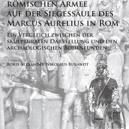 Die Ausrüstung der römischen Armee auf der Siegessäule des Marcus Aurelius in Rom: Ein Vergleich zwischen der skulpturalen Darstellung und den archäologischen Bodenfunden