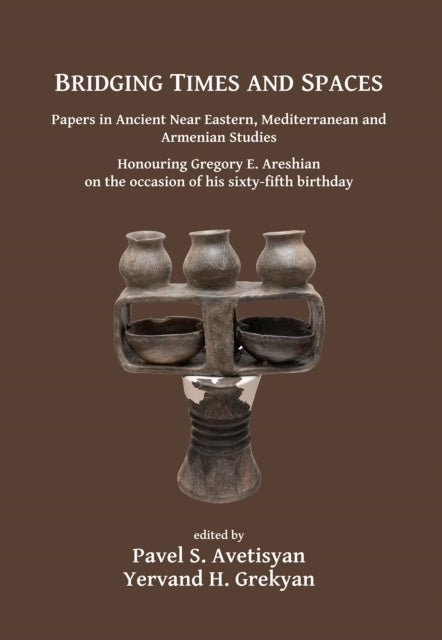 Bridging Times and Spaces: Papers in Ancient Near Eastern, Mediterranean and Armenian Studies: Honouring Gregory E. Areshian on the occasion of his sixty-fifth birthday