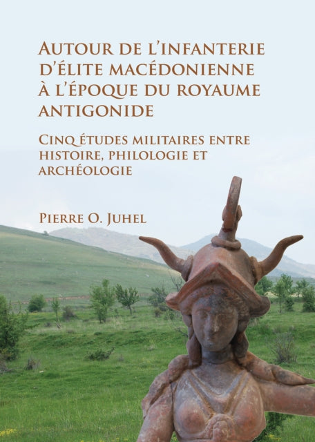 Autour de l’infanterie d’élite macédonienne à l’époque du royaume antigonide: Cinq études militaires entre histoire, philologie et archéologie