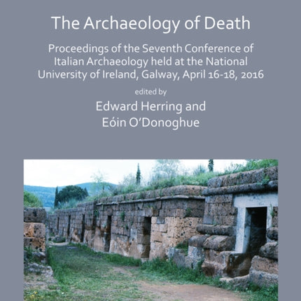 Papers in Italian Archaeology VII: The Archaeology of Death: Proceedings of the Seventh Conference of Italian Archaeology held at the National University of Ireland, Galway, April 16-18, 2016