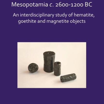 Iron Oxide Rock Artefacts in Mesopotamia c. 2600-1200 BC: An interdisciplinary study of hematite, goethite and magnetite objects