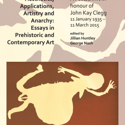 Aesthetics, Applications, Artistry and Anarchy: Essays in Prehistoric and Contemporary Art: A Festschrift in honour of John Kay Clegg, 11 January 1935 – 11 March 2015