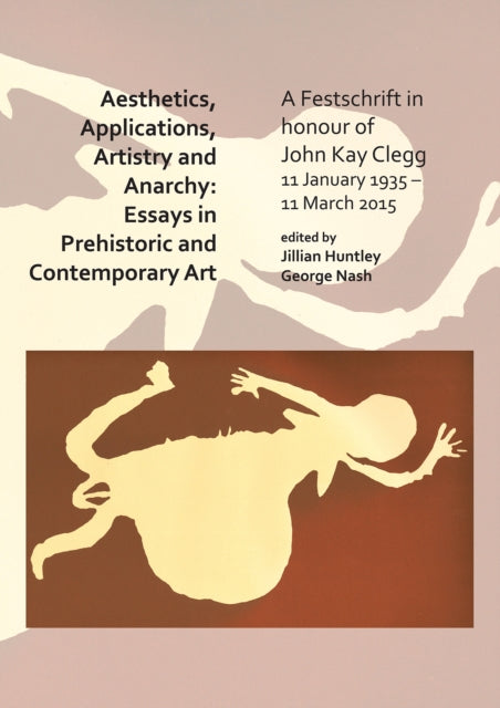 Aesthetics, Applications, Artistry and Anarchy: Essays in Prehistoric and Contemporary Art: A Festschrift in honour of John Kay Clegg, 11 January 1935 – 11 March 2015