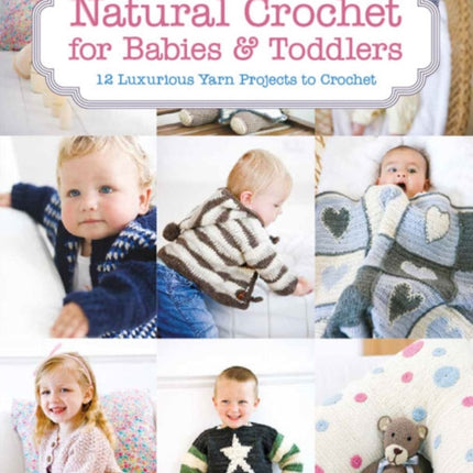 Natural Crochet for Babies & Toddlers: 12 Luxurious Yarn Projects to Crochet