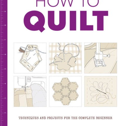 How to Quilt: Techniques and Projects for the Complete Beginner