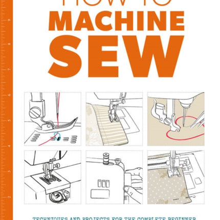 How to Machine Sew: Techniques and Projects for the Complete Beginner