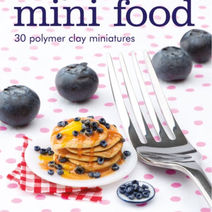 Making Mini Food: 30 Polymer Clay Miniatures