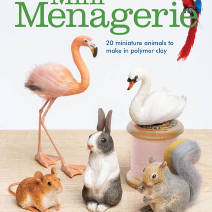 Mini Menagerie: 20 Miniature Animals to Make in Polymer Clay