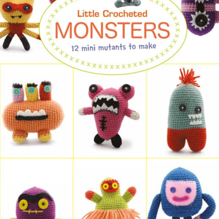 Little Crochet Monsters: 12 Mini Mutants to Make