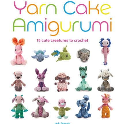 Yarn Cake Amigurumi: 15 Cute Creatures to Crochet