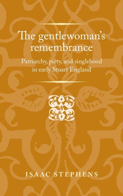 The Gentlewoman's Remembrance: Patriarchy, Piety, and Singlehood in Early Stuart England