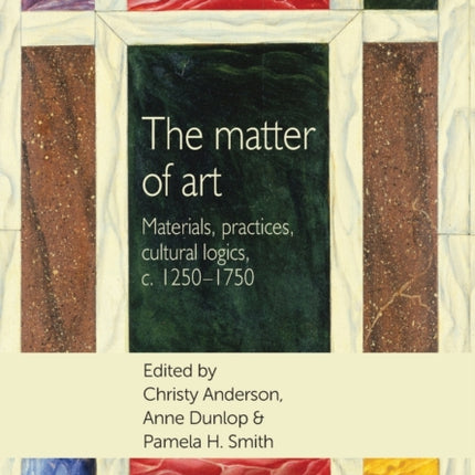 The Matter of Art: Materials, Practices, Cultural Logics, C.1250–1750